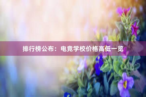 排行榜公布：电竞学校价格高低一览