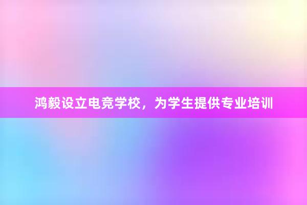 鸿毅设立电竞学校，为学生提供专业培训