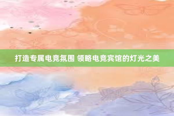 打造专属电竞氛围 领略电竞宾馆的灯光之美