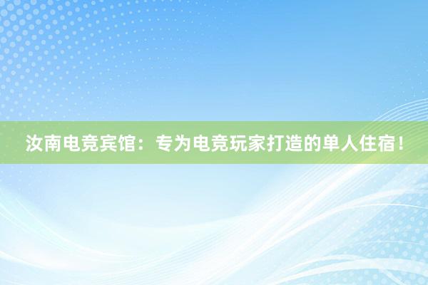 汝南电竞宾馆：专为电竞玩家打造的单人住宿！