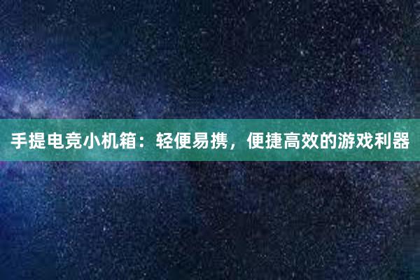 手提电竞小机箱：轻便易携，便捷高效的游戏利器