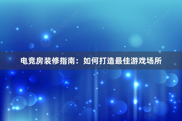 电竞房装修指南：如何打造最佳游戏场所