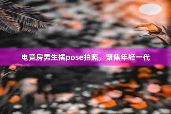 电竞房男生摆pose拍照，聚焦年轻一代