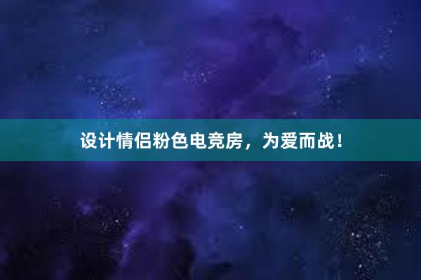 设计情侣粉色电竞房，为爱而战！