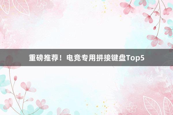 重磅推荐！电竞专用拼接键盘Top5