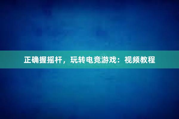 正确握摇杆，玩转电竞游戏：视频教程