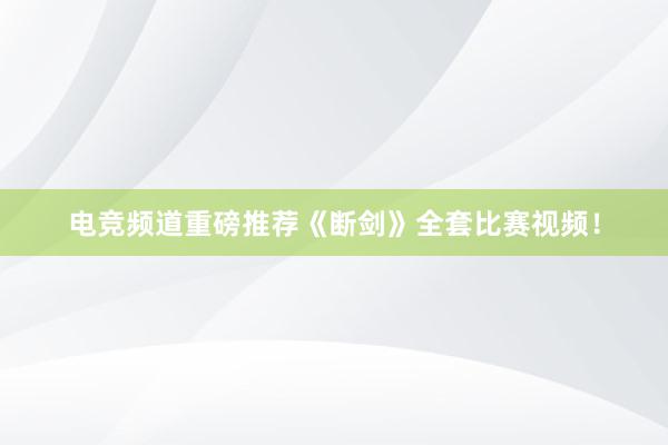 电竞频道重磅推荐《断剑》全套比赛视频！