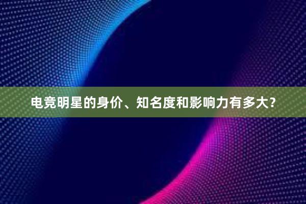 电竞明星的身价、知名度和影响力有多大？