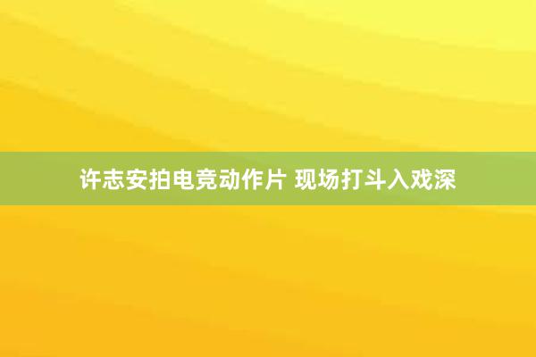 许志安拍电竞动作片 现场打斗入戏深