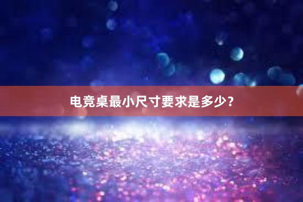 电竞桌最小尺寸要求是多少？