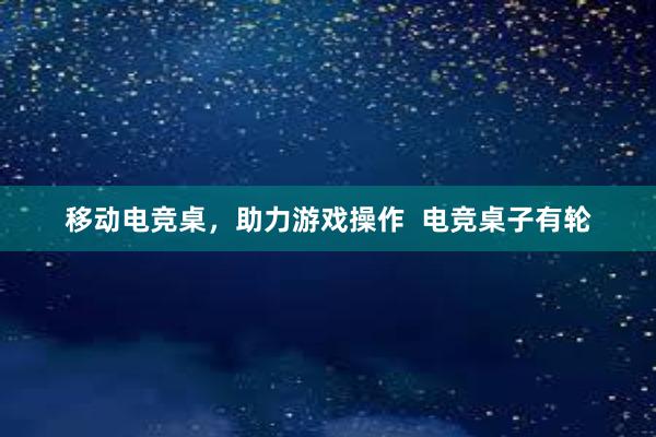 移动电竞桌，助力游戏操作  电竞桌子有轮