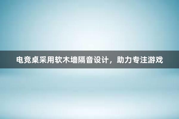 电竞桌采用软木墙隔音设计，助力专注游戏