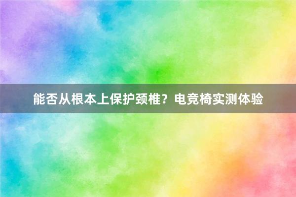 能否从根本上保护颈椎？电竞椅实测体验