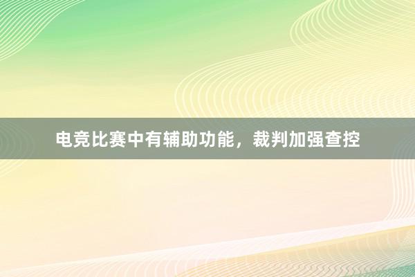 电竞比赛中有辅助功能，裁判加强查控