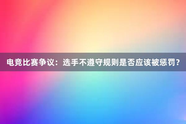 电竞比赛争议：选手不遵守规则是否应该被惩罚？