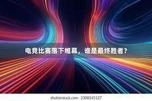 电竞比赛落下帷幕，谁是最终胜者？