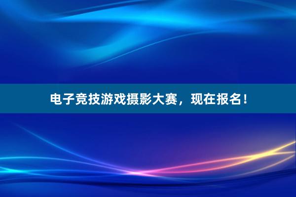 电子竞技游戏摄影大赛，现在报名！