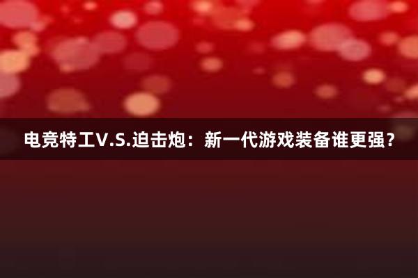 电竞特工V.S.迫击炮：新一代游戏装备谁更强？