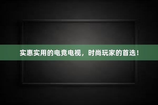 实惠实用的电竞电视，时尚玩家的首选！