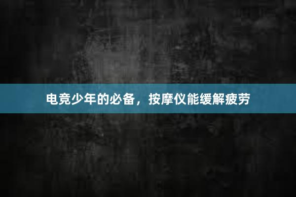 电竞少年的必备，按摩仪能缓解疲劳