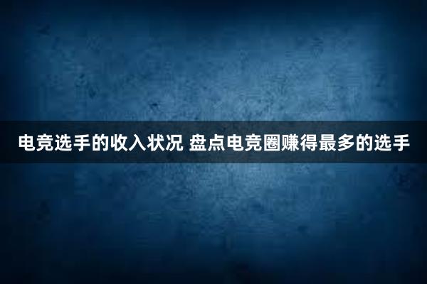 电竞选手的收入状况 盘点电竞圈赚得最多的选手