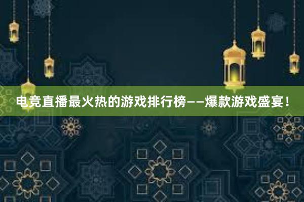 电竞直播最火热的游戏排行榜——爆款游戏盛宴！