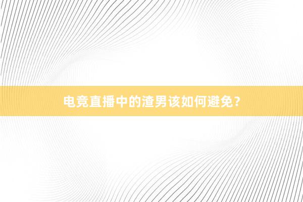 电竞直播中的渣男该如何避免？