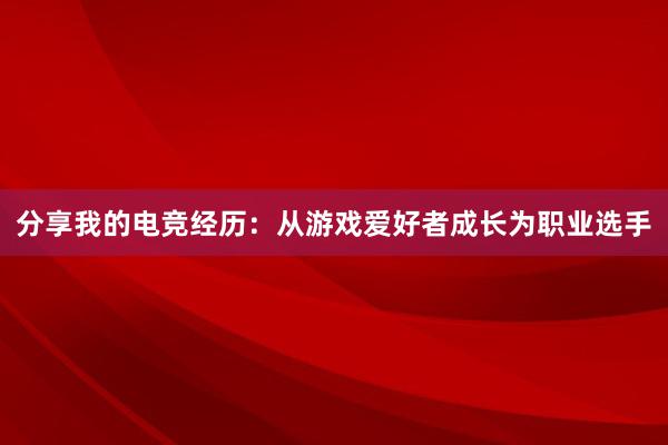 分享我的电竞经历：从游戏爱好者成长为职业选手