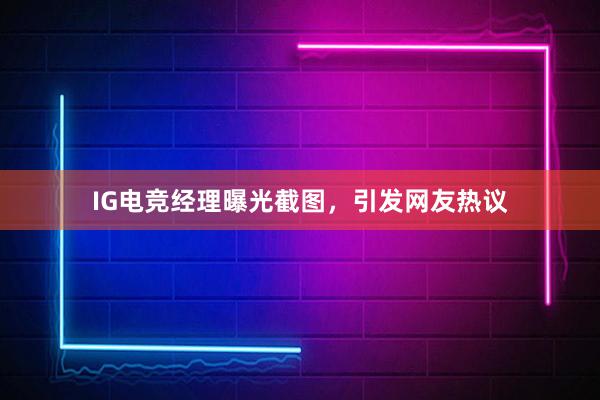 IG电竞经理曝光截图，引发网友热议