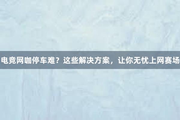 电竞网咖停车难？这些解决方案，让你无忧上网赛场