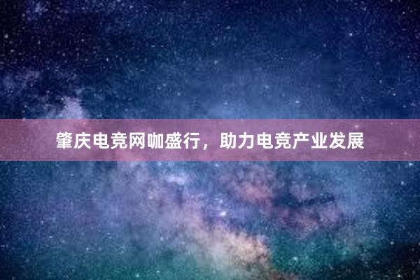 肇庆电竞网咖盛行，助力电竞产业发展