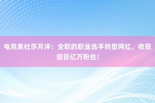 电竞美杜莎月洋：全职的职业选手转型网红，收获泪目亿万粉丝！