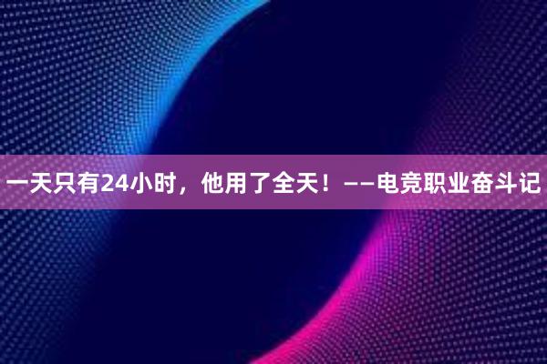 一天只有24小时，他用了全天！——电竞职业奋斗记