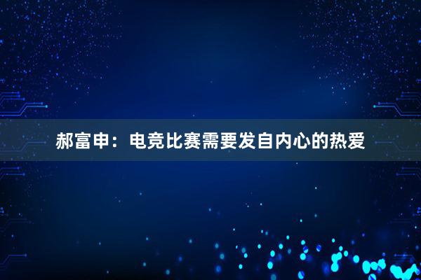 郝富申：电竞比赛需要发自内心的热爱