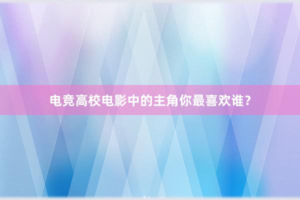 电竞高校电影中的主角你最喜欢谁？