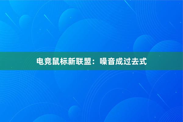 电竞鼠标新联盟：噪音成过去式