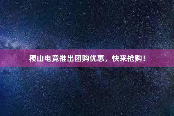 稷山电竞推出团购优惠，快来抢购！