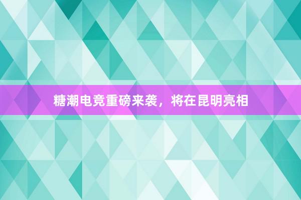 糖潮电竞重磅来袭，将在昆明亮相