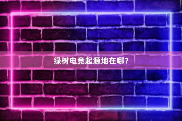 绿树电竞起源地在哪？