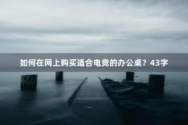 如何在网上购买适合电竞的办公桌？43字