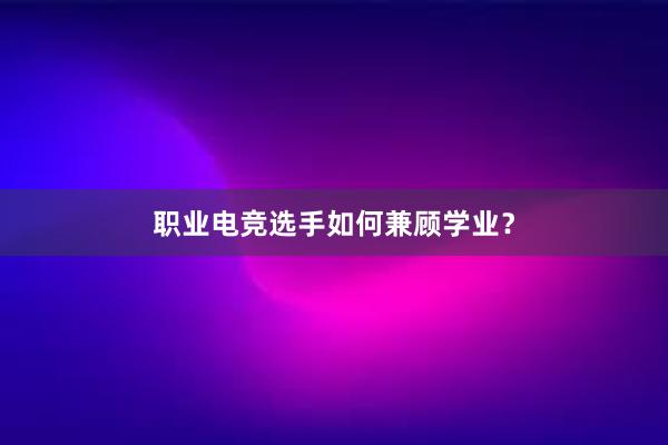 职业电竞选手如何兼顾学业？