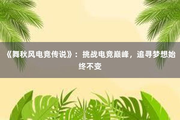 《舞秋风电竞传说》：挑战电竞巅峰，追寻梦想始终不变