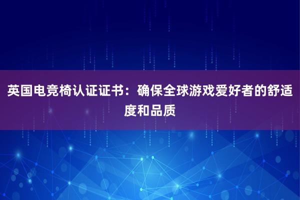 英国电竞椅认证证书：确保全球游戏爱好者的舒适度和品质