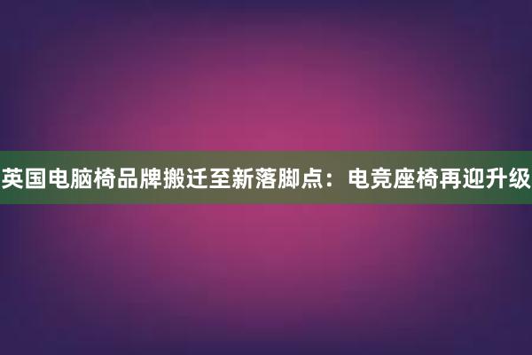 英国电脑椅品牌搬迁至新落脚点：电竞座椅再迎升级