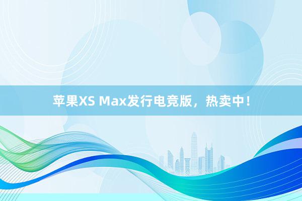 苹果XS Max发行电竞版，热卖中！