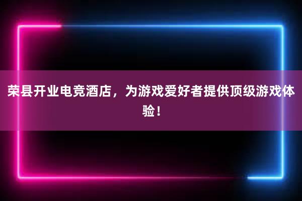 荣县开业电竞酒店，为游戏爱好者提供顶级游戏体验！