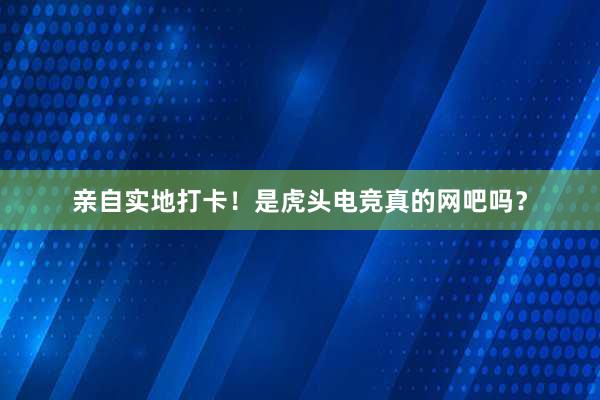 亲自实地打卡！是虎头电竞真的网吧吗？