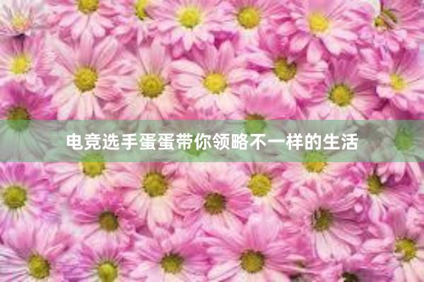 电竞选手蛋蛋带你领略不一样的生活