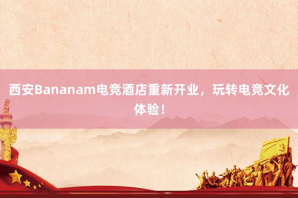 西安Bananam电竞酒店重新开业，玩转电竞文化体验！