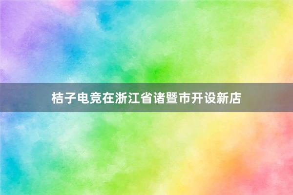 桔子电竞在浙江省诸暨市开设新店